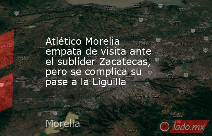 Atlético Morelia empata de visita ante el sublíder Zacatecas, pero se complica su pase a la Liguilla. Noticias en tiempo real