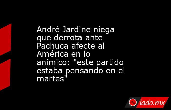 André Jardine niega que derrota ante Pachuca afecte al América en lo anímico: 