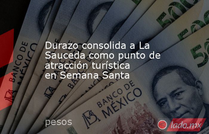 Durazo consolida a La Sauceda como punto de atracción turística en Semana Santa. Noticias en tiempo real