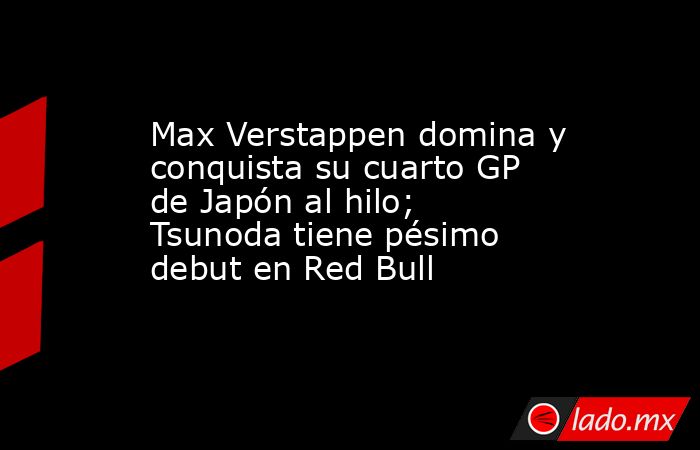 Max Verstappen domina y conquista su cuarto GP de Japón al hilo; Tsunoda tiene pésimo debut en Red Bull. Noticias en tiempo real