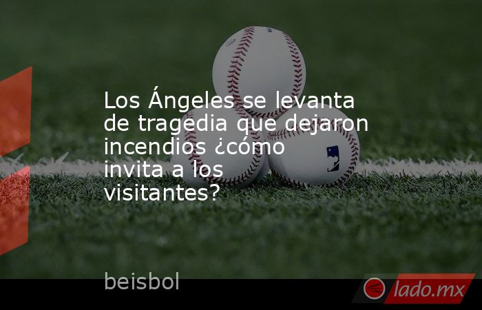 Los Ángeles se levanta de tragedia que dejaron incendios ¿cómo invita a los visitantes?. Noticias en tiempo real