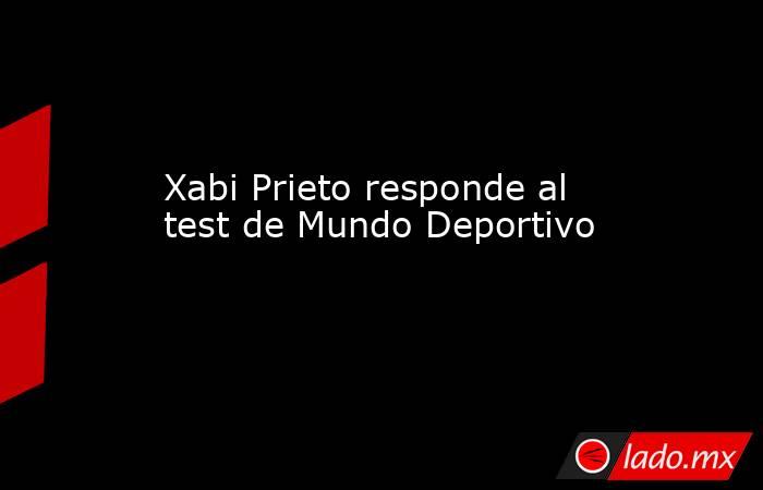                                                                         Xabi Prieto responde al test de Mundo Deportivo                                                                    . Noticias en tiempo real