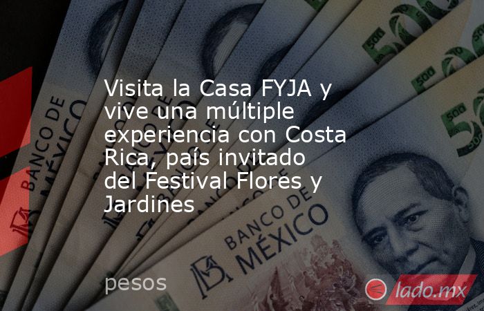 Visita la Casa FYJA y vive una múltiple experiencia con Costa Rica, país invitado del Festival Flores y Jardines. Noticias en tiempo real