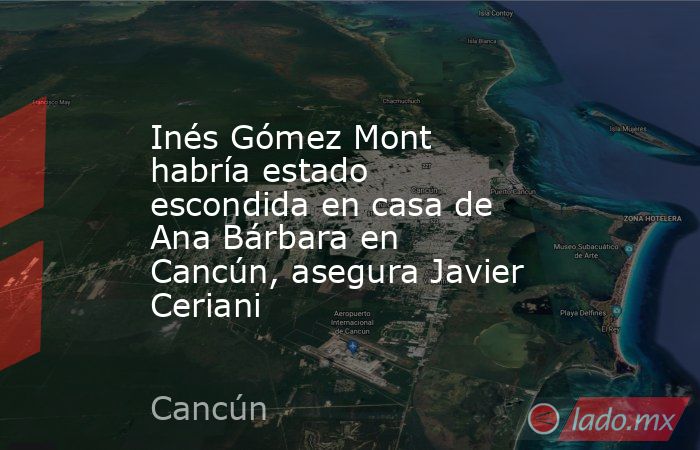 Inés Gómez Mont habría estado escondida en casa de Ana Bárbara en Cancún, asegura Javier Ceriani. Noticias en tiempo real