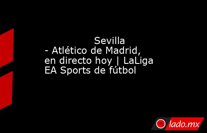                Sevilla - Atlético de Madrid, en directo hoy | LaLiga EA Sports de fútbol           . Noticias en tiempo real