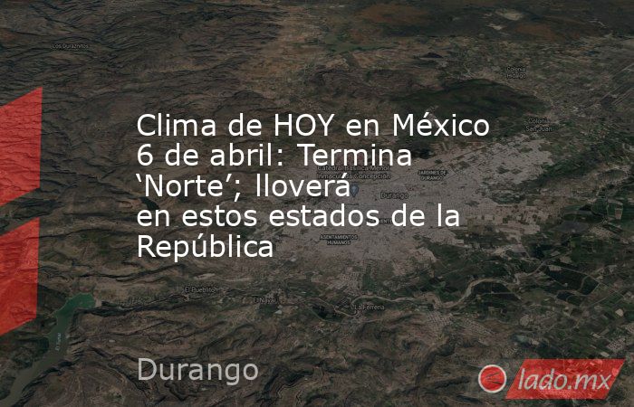 Clima de HOY en México 6 de abril: Termina ‘Norte’; lloverá en estos estados de la República. Noticias en tiempo real