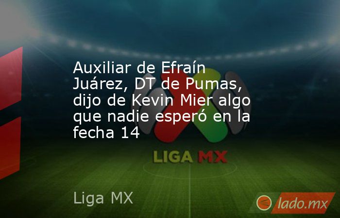Auxiliar de Efraín Juárez, DT de Pumas, dijo de Kevin Mier algo que nadie esperó en la fecha 14. Noticias en tiempo real
