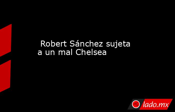                                                                                                  Robert Sánchez sujeta a un mal Chelsea                                                                                             . Noticias en tiempo real