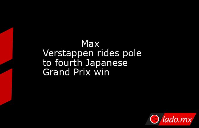             Max Verstappen rides pole to fourth Japanese Grand Prix win        . Noticias en tiempo real