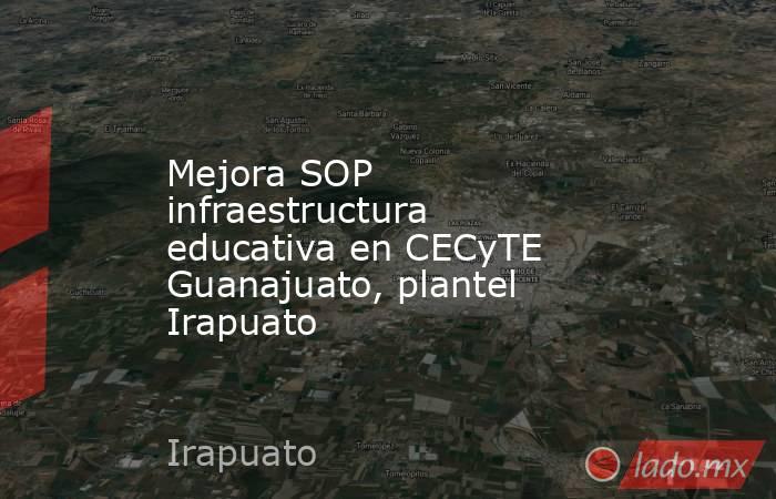 Mejora SOP infraestructura educativa en CECyTE Guanajuato, plantel Irapuato. Noticias en tiempo real
