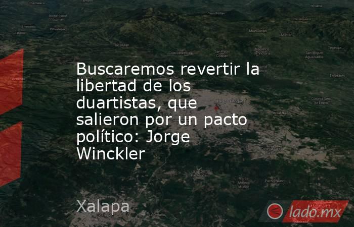 Buscaremos revertir la libertad de los duartistas, que salieron por un pacto político: Jorge Winckler. Noticias en tiempo real