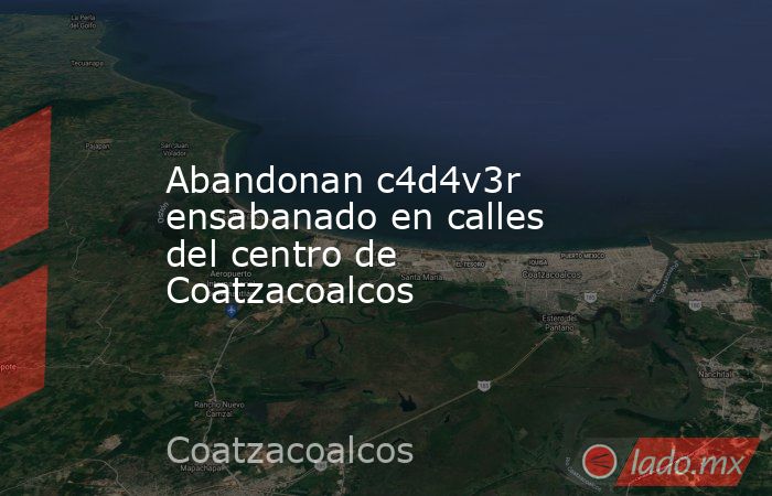 Abandonan c4d4v3r ensabanado en calles del centro de Coatzacoalcos. Noticias en tiempo real