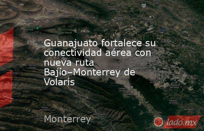 Guanajuato fortalece su conectividad aérea con nueva ruta Bajío–Monterrey de Volaris. Noticias en tiempo real