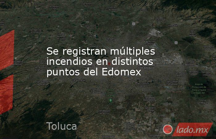 Se registran múltiples incendios en distintos puntos del Edomex. Noticias en tiempo real