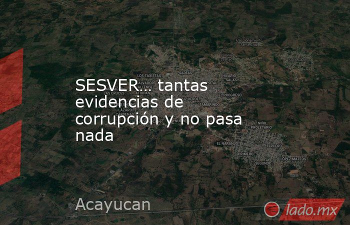 SESVER… tantas evidencias de corrupción y no pasa nada. Noticias en tiempo real