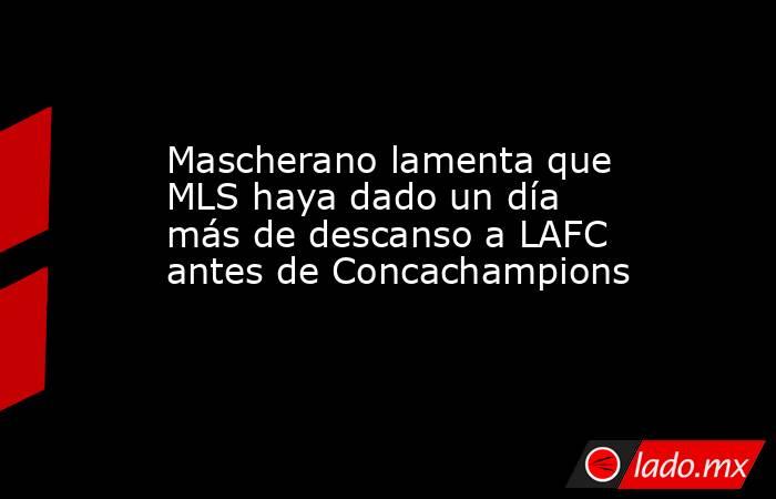 Mascherano lamenta que MLS haya dado un día más de descanso a LAFC antes de Concachampions. Noticias en tiempo real