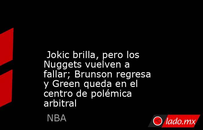                                                                                                                          Jokic brilla, pero los Nuggets vuelven a fallar; Brunson regresa y Green queda en el centro de polémica arbitral                      . Noticias en tiempo real