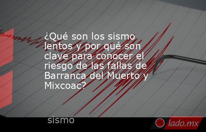 ¿Qué son los sismo lentos y por qué son clave para conocer el riesgo de las fallas de Barranca del Muerto y Mixcoac?. Noticias en tiempo real