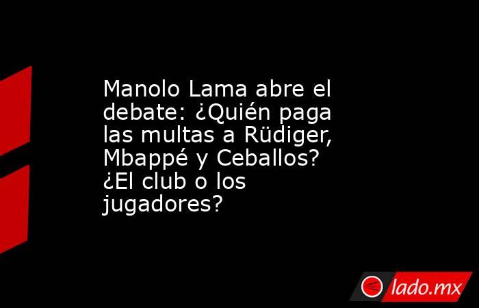                         Manolo Lama abre el debate: ¿Quién paga las multas a Rüdiger, Mbappé y Ceballos? ¿El club o los jugadores?                    . Noticias en tiempo real