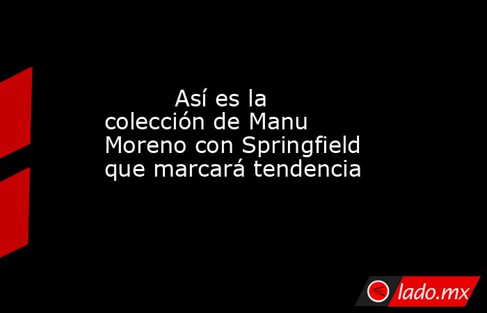                                                          Así es la colección de Manu Moreno con Springfield que marcará tendencia                                                     . Noticias en tiempo real