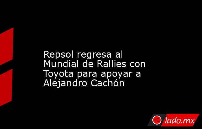                                                                                                                       Repsol regresa al Mundial de Rallies con Toyota para apoyar a Alejandro Cachón                                                           . Noticias en tiempo real
