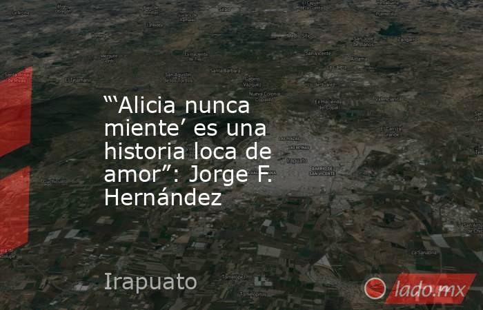 “‘Alicia nunca miente’ es una historia loca de amor”: Jorge F. Hernández. Noticias en tiempo real