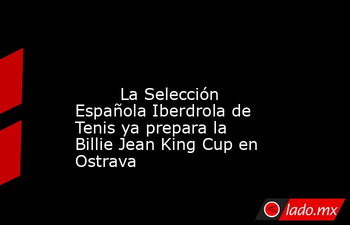                                                                                                                                 La Selección Española Iberdrola de Tenis ya prepara la Billie Jean King Cup en Ostrava                                         . Noticias en tiempo real