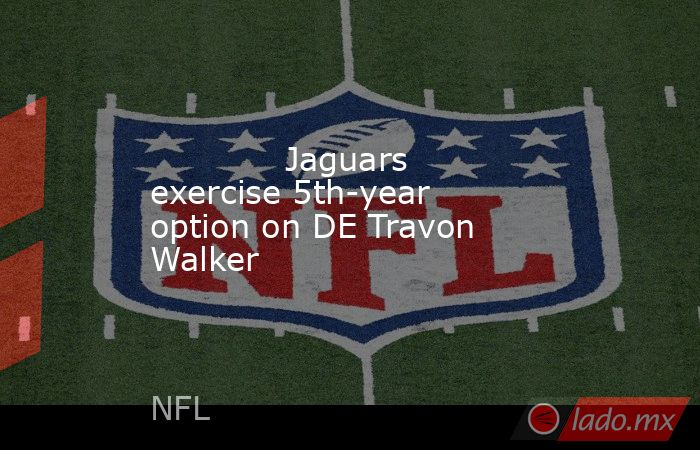             Jaguars exercise 5th-year option on DE Travon Walker        . Noticias en tiempo real