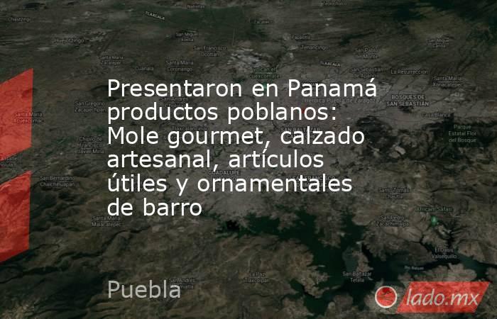 Presentaron en Panamá productos poblanos: Mole gourmet, calzado artesanal, artículos útiles y ornamentales de barro. Noticias en tiempo real