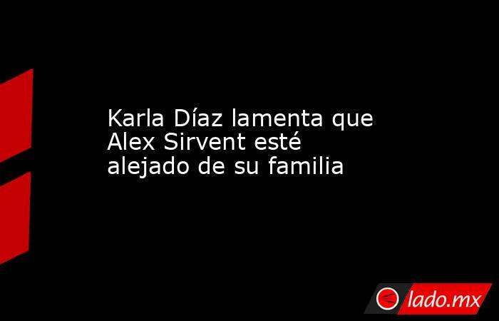 Karla Díaz lamenta que Alex Sirvent esté alejado de su familia. Noticias en tiempo real
