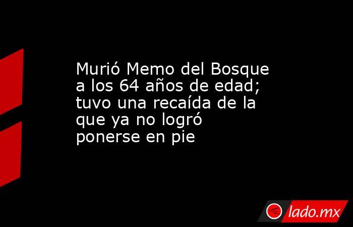 Murió Memo del Bosque a los 64 años de edad; tuvo una recaída de la que ya no logró ponerse en pie. Noticias en tiempo real