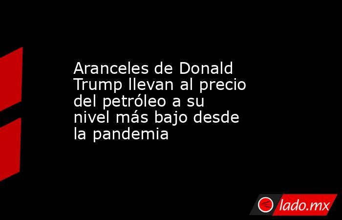 Aranceles de Donald Trump llevan al precio del petróleo a su nivel más bajo desde la pandemia   . Noticias en tiempo real