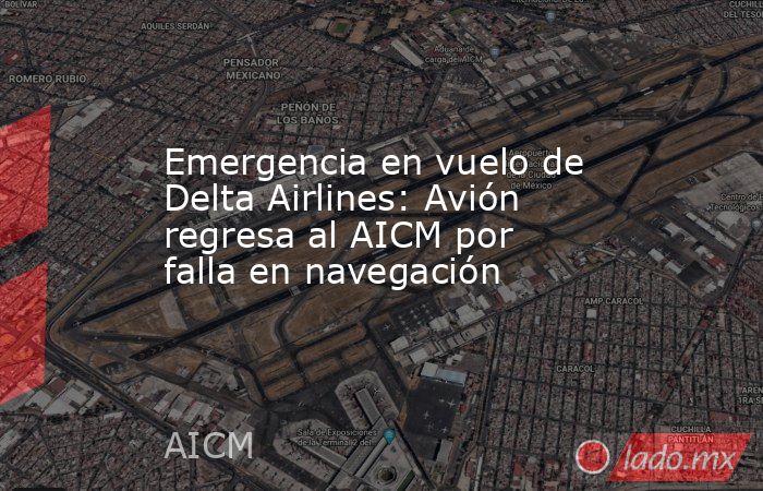 Emergencia en vuelo de Delta Airlines: Avión regresa al AICM por falla en navegación. Noticias en tiempo real