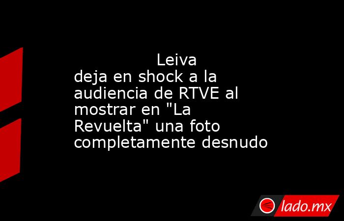                                                                                        Leiva deja en shock a la audiencia de RTVE al mostrar en 