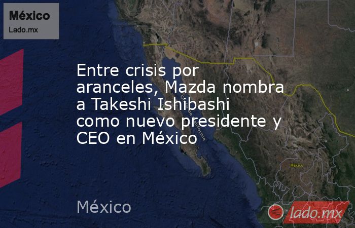 Entre crisis por aranceles, Mazda nombra a Takeshi Ishibashi como nuevo presidente y CEO en México. Noticias en tiempo real