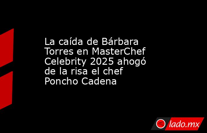 La caída de Bárbara Torres en MasterChef Celebrity 2025 ahogó de la risa el chef Poncho Cadena. Noticias en tiempo real