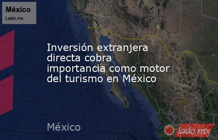 Inversión extranjera directa cobra importancia como motor del turismo en México. Noticias en tiempo real