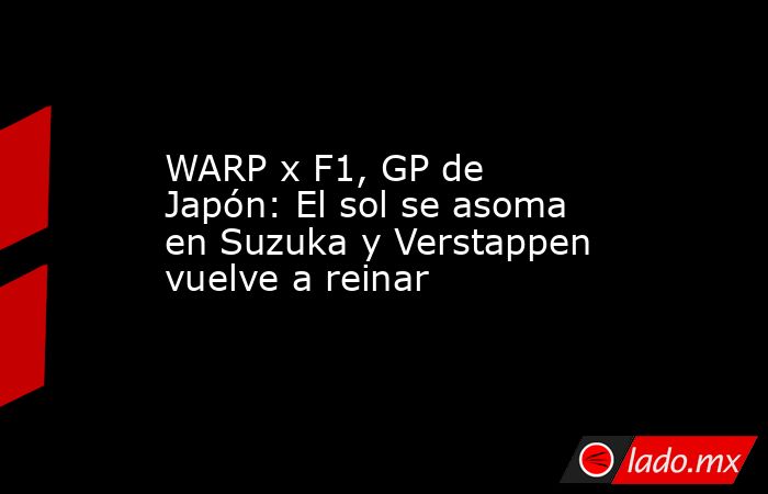 WARP x F1, GP de Japón: El sol se asoma en Suzuka y Verstappen vuelve a reinar. Noticias en tiempo real