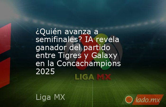 ¿Quién avanza a semifinales? IA revela ganador del partido entre Tigres y Galaxy en la Concachampions 2025. Noticias en tiempo real