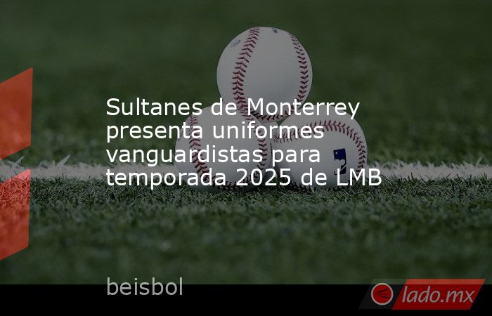Sultanes de Monterrey presenta uniformes vanguardistas para temporada 2025 de LMB. Noticias en tiempo real