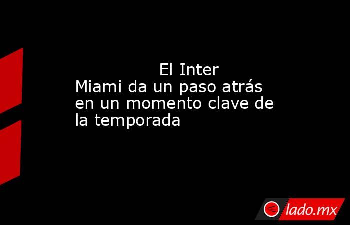                                        El Inter Miami da un paso atrás en un momento clave de la temporada                                   . Noticias en tiempo real