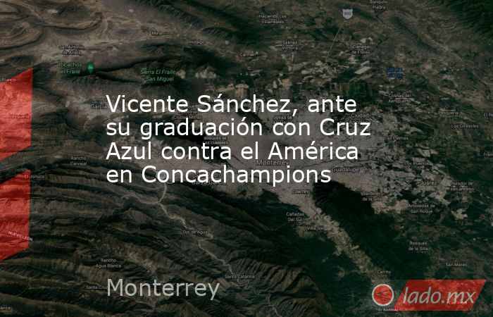 Vicente Sánchez, ante su graduación con Cruz Azul contra el América en Concachampions. Noticias en tiempo real