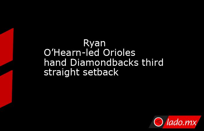             Ryan O’Hearn-led Orioles hand Diamondbacks third straight setback        . Noticias en tiempo real