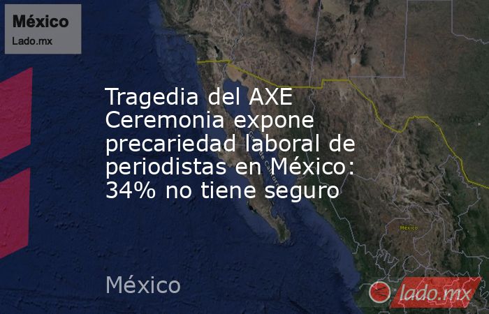 Tragedia del AXE Ceremonia expone precariedad laboral de periodistas en México: 34% no tiene seguro. Noticias en tiempo real
