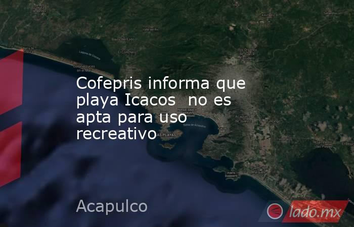 Cofepris informa que playa Icacos  no es apta para uso recreativo. Noticias en tiempo real
