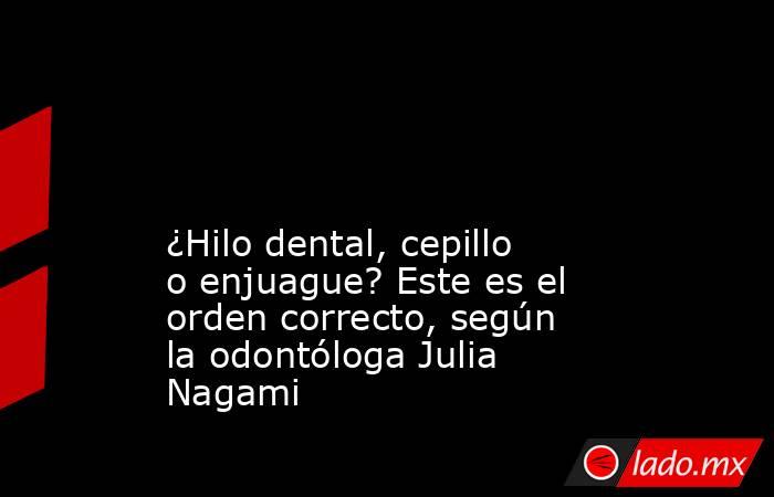                                                                                                                                            ¿Hilo dental, cepillo o enjuague? Este es el orden correcto, según la odontóloga Julia Nagami                       . Noticias en tiempo real