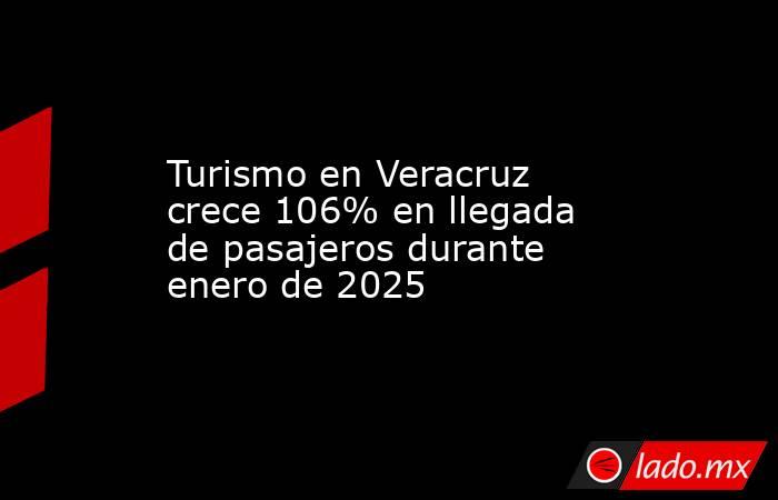 Turismo en Veracruz crece 106% en llegada de pasajeros durante enero de 2025. Noticias en tiempo real