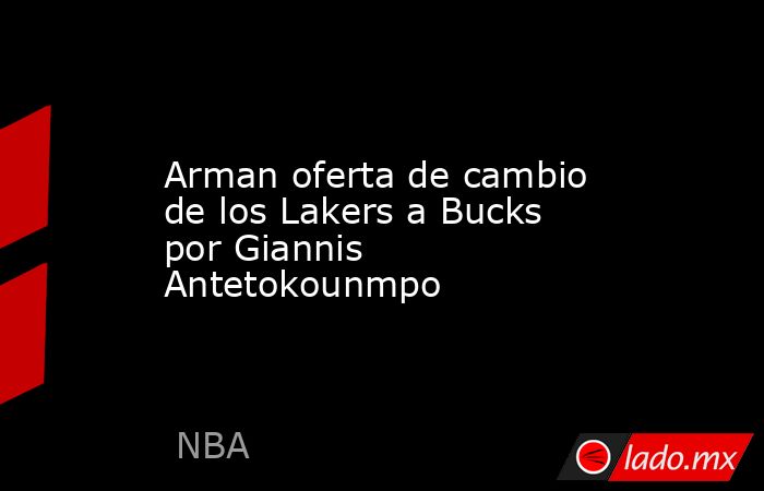 Arman oferta de cambio de los Lakers a Bucks por Giannis Antetokounmpo. Noticias en tiempo real