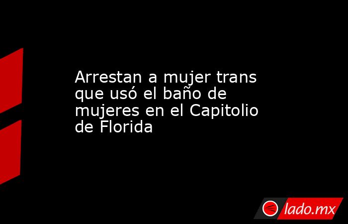 Arrestan a mujer trans que usó el baño de mujeres en el Capitolio de Florida. Noticias en tiempo real