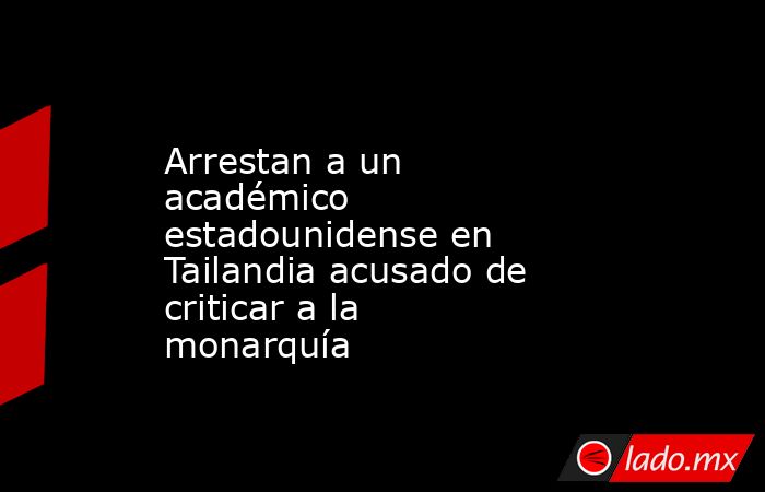 Arrestan a un académico estadounidense en Tailandia acusado de criticar a la monarquía. Noticias en tiempo real